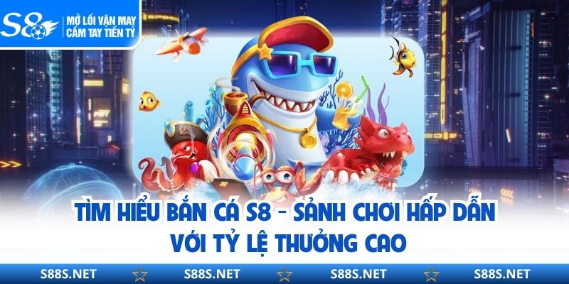 Tìm hiểu bắn cá S8 - sảnh chơi hấp dẫn với tỷ lệ thưởng cao