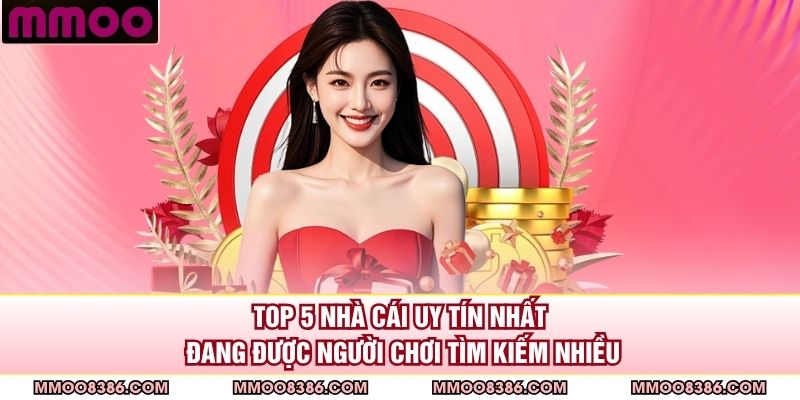 Top 5 Nhà Cái Uy Tín Nhất Đang Được Người Chơi Tìm Kiếm Nhiều