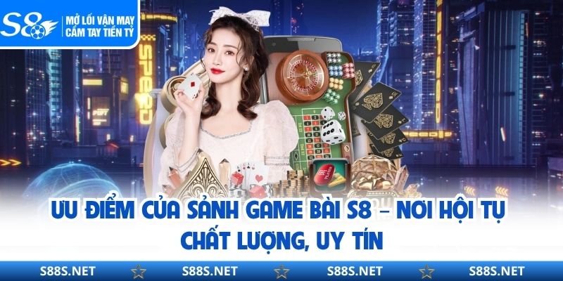 Ưu điểm của sảnh game bài S8 – nơi hội tụ chất lượng, uy tín